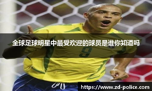 全球足球明星中最受欢迎的球员是谁你知道吗