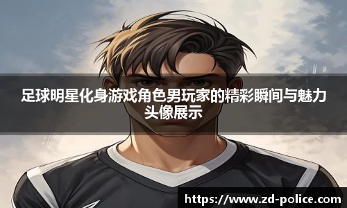 足球明星化身游戏角色男玩家的精彩瞬间与魅力头像展示