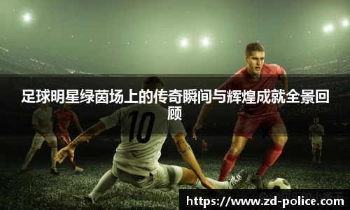 足球明星绿茵场上的传奇瞬间与辉煌成就全景回顾
