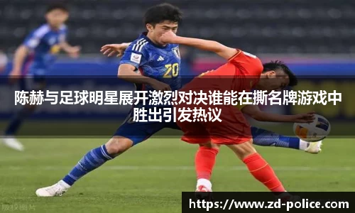 陈赫与足球明星展开激烈对决谁能在撕名牌游戏中胜出引发热议